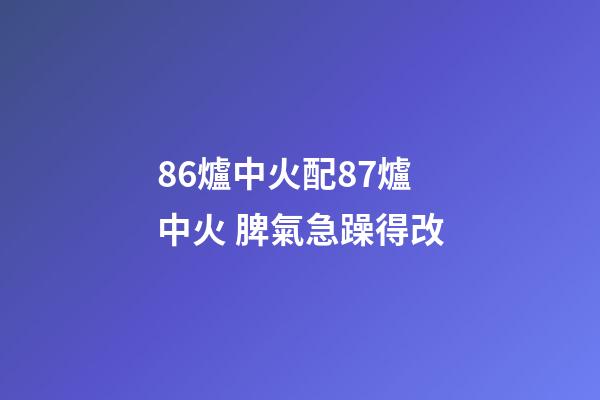 86爐中火配87爐中火 脾氣急躁得改